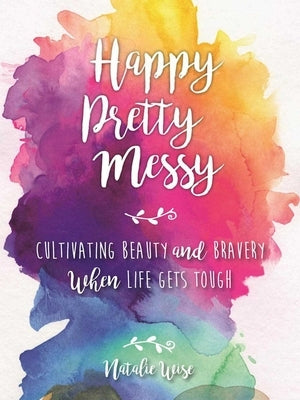 Happy Pretty Messy: Cultivating Beauty and Bravery When Life Gets Tough by Wise, Natalie