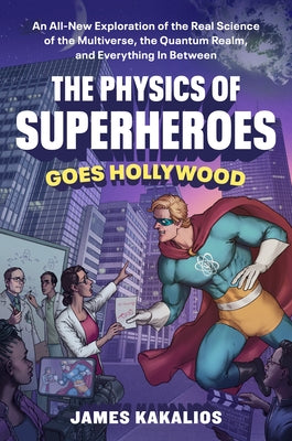 The Physics of Superheroes Goes Hollywood: An All-New Exploration of the Real Science of the Multiverse, the Quantum Realm, and Everything in Between by Kakalios, James