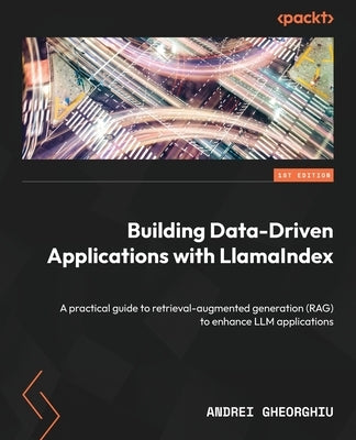 Building Data-Driven Applications with LlamaIndex: A practical guide to retrieval-augmented generation (RAG) to enhance LLM applications by Gheorghiu, Andrei