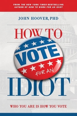 How to Vote for an Idiot: Who You Are Is How You Vote by Hoover, John