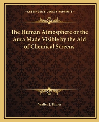 The Human Atmosphere or the Aura Made Visible by the Aid of Chemical Screens by Kilner, Walter J.