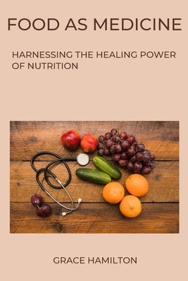 Food as Medicine: Harnessing the Healing Power of Nutrition by Hamilton, Grace