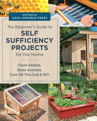 Beginner's Guide to Self Sufficiency Projects for the Home: Grow Edibles, Raise Animals, Live Off the Grid & DIY by Editors of Cool Springs Press