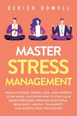 Master Stress Management: Reduce Stress, Worry Less, and Improve Your Mood. Discover How to Stay Calm Under Pressure Through Emotional Resilienc by Howell, Derick