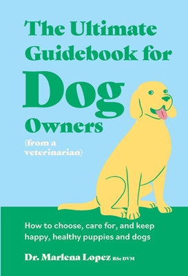 The Ultimate Guidebook for Dog Owners (from a Veterinarian): How to Choose, Care For, and Keep Happy, Healthy Puppies and Dogs by Lopez Bsc DVM, Marlena