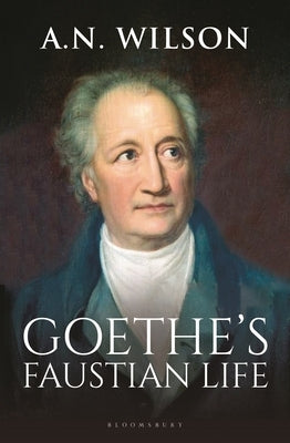 Goethe: His Faustian Life - The Extraordinary Story of Modern Germany, a Troubled Genius and the Poem That Made Our World by Wilson, A. N.