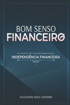 Bom Senso Financeiro: Os Passos Que Garantiram Nossa Independência Financeira by Rosa Carneiro, Alexandre