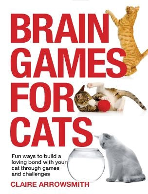 Brain Games for Cats: Fun Ways to Build a Loving Bond with Your Cat Through Games and Challenges by Arrowsmith, Claire