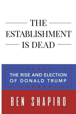 The Establishment Is Dead: The Rise and Election of Donald Trump by Shapiro, Ben