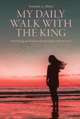 My Daily Walk with the King: Developing an Intimate Relationship with the Lord by Albert, Amanda A.