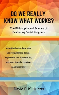 DO WE REALLY KNOW WHAT WORKS The Philosophy and Science of Evaluating Social Programs by Hunter, David E. K.