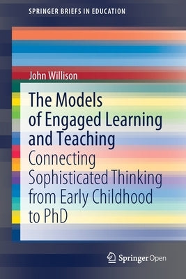 The Models of Engaged Learning and Teaching: Connecting Sophisticated Thinking from Early Childhood to PhD by Willison, John