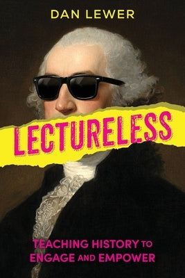 Lectureless: Teaching History to Engage and Empower by Lewer, Dan