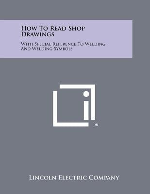 How To Read Shop Drawings: With Special Reference To Welding And Welding Symbols by Lincoln Electric Company