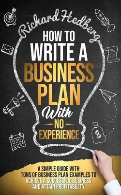 How to Write a Business Plan With No Experience: A Simple Guide With Tons of Business Plan Examples to Achieve a Successful Business and Attain Profit by Hedberg, Richard