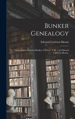 Bunker Genealogy: Descendants of James Bunker of Dover, N.H. / by Edward Carleton Moran. by Moran, Edward Carleton 1894-