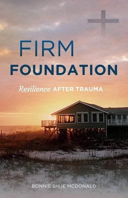 Firm Foundation: Resilience After Trauma by McDonald, Bonnie Shue