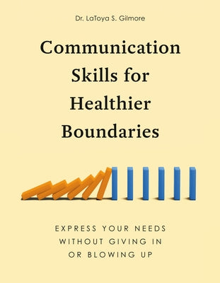 Communication Skills for Healthier Boundaries: Express Your Needs Without Giving in or Blowing Up by Gilmore, Latoya S.