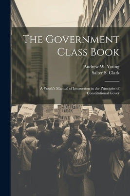 The Government Class Book: A Youth's Manual of Instruction in the Principles of Constitutional Gover by Young, Andrew W.