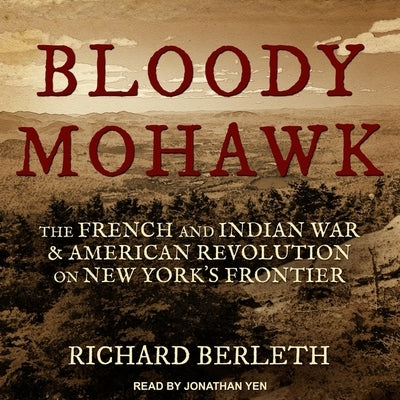 Bloody Mohawk Lib/E: The French and Indian War & American Revolution on New York's Frontier by Yen, Jonathan