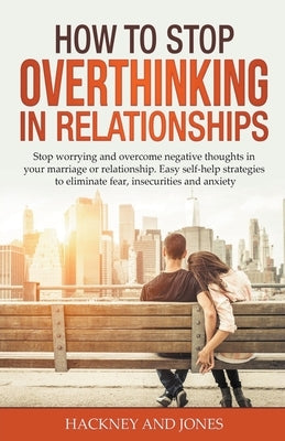 How to Stop Overthinking in Relationships: Stop Worrying and Overcome Negative Thoughts in your Marriage or Relationship. Easy Self-Help Strategies to by Jones, Hackney And