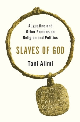 Slaves of God: Augustine and Other Romans on Religion and Politics by Alimi, Toni