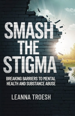Smash the Stigma: Breaking Barriers to Mental Health and Substance Abuse by Troesh, Leanna