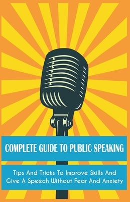 Complete Guide to Public Speaking Tips and Tricks to Improve Skills and Give a Speech Without Fear and Anxiety by Jackson, LeRoy