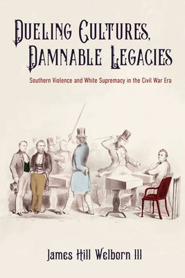 Dueling Cultures, Damnable Legacies: Southern Violence and White Supremacy in the Civil War Era by Welborn, James Hill
