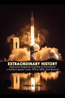 EXTRAORDINARY HISTORY Melbourne Regional Chamber of Commerce on Florida's Space Coast, 1919 to 2025, and Beyond by Potter, William C.