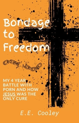Bondage to Freedom: My 4 year battle with porn and how Jesus was the only cure by Cooley, E. E.