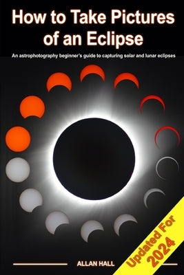 How to Take Pictures of an Eclipse: An astrophotography beginner's guide to capturing solar and lunar eclipses by Hall, Allan