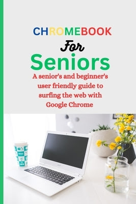 Chromebook for Seniors: A Senior's and Beginner's user friendly guide to surfing the web with Google chrome. by White, William Murphy