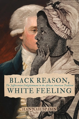 Black Reason, White Feeling: The Jeffersonian Enlightenment in the African American Tradition by Spahn, Hannah