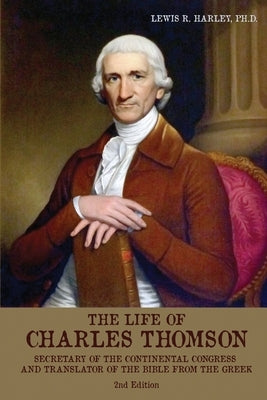 The Life of Charles Thomson: Secretary of the Continental Congress and Translator of the Bible from the Greek by Harley, Lewis R.