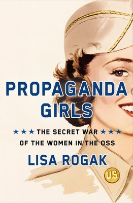 Propaganda Girls: The Secret War of the Women in the OSS by Rogak, Lisa