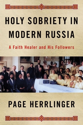 Holy Sobriety in Modern Russia: A Faith Healer and His Followers by Herrlinger, Page