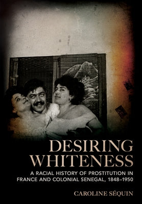 Desiring Whiteness: A Racial History of Prostitution in France and Colonial Senegal, 1848-1950 by S?quin, Caroline