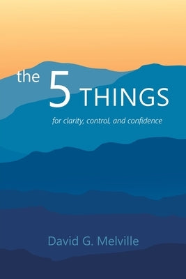 The 5 THINGS: for clarity, control, and confidence by Melville, David G.