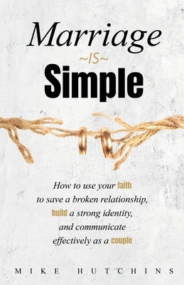Marriage Is Simple: How to Use Your Faith to Save a Broken Relationship, Build a Strong Identity, and Communicate Effectively as a Couple by Hutchins, Mike