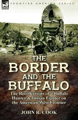 The Border and the Buffalo: the Recollections of a Buffalo Hunter & Indian Fighter on the American West Frontier by Cook, John R.