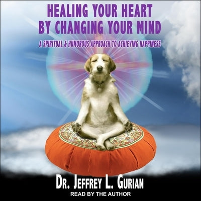 Healing Your Heart, by Changing Your Mind: A Spiritual and Humorous Approach to Achieving Happiness by Gurian, Jeffrey L.