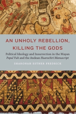 An Unholy Rebellion, Killing the Gods: Political Ideology and Insurrection in the Mayan Popul Vuh and the Andean Huarochiri Manuscript by Fredrick, Sharonah Esther