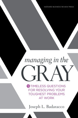Managing in the Gray: Five Timeless Questions for Resolving Your Toughest Problems at Work by Badaracco, Joseph L.