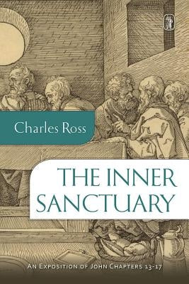 The Inner Sanctuary: An Exposition of John Chapters 13- 17 by Ross, Charles