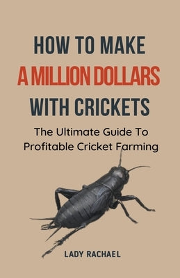 How To Make A Million Dollars With Crickets: The Ultimate Guide To Profitable Cricket Farming by Rachael, Lady