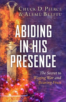 Abiding in His Presence: The Secret to Waging War and Bearing Fruit by Pierce, Chuck D.
