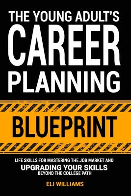 The Young Adult's Career Planning Blueprint: Life Skills for Mastering the Job Market and Upgrading Your Skills Beyond the College Path by Williams, Eli