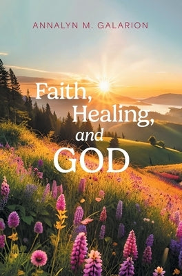 Faith, Healing, and God by Galarion, Annalyn M.