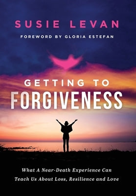 Getting To Forgiveness: What A Near-Death Experience Can Teach Us About Loss, Resilience and Love by Levan, Susie